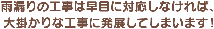 雨漏りの工事は早目に対応しなければ、大掛かりな工事に発展してしまいます！